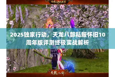 2025独家行动，天龙八部私服怀旧10周年版评测终极实战解析