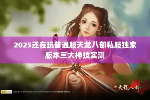 2025还在玩普通服天龙八部私服独家版本三大神技实测