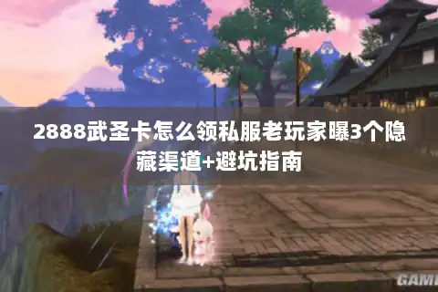 2888武圣卡怎么领私服老玩家曝3个隐藏渠道+避坑指南