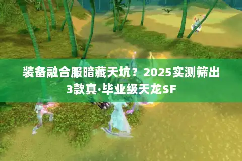 装备融合服暗藏天坑？2025实测筛出3款真·毕业级天龙SF