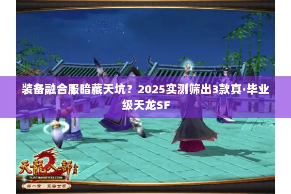 装备融合服暗藏天坑？2025实测筛出3款真·毕业级天龙SF