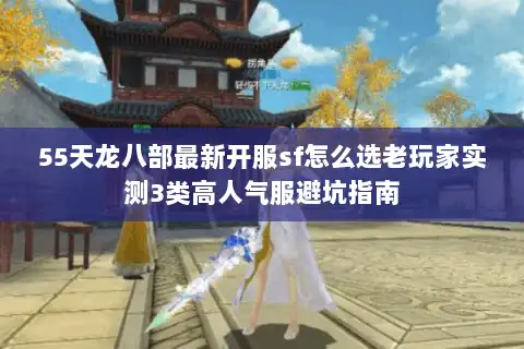 55天龙八部最新开服sf怎么选老玩家实测3类高人气服避坑指南