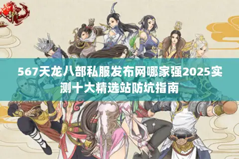 567天龙八部私服发布网哪家强2025实测十大精选站防坑指南 567天龙八部私服发布网哪家强2025实测十大精选站防坑指南