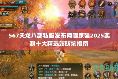 567天龙八部私服发布网哪家强2025实测十大精选站防坑指南 567天龙八部私服发布网哪家强2025实测十大精选站防坑指南