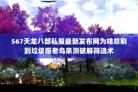 567天龙八部私服最新发布网为啥总刷到垃圾服老鸟亲测破解筛选术