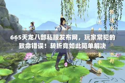 665天龙八部私服发布网，玩家常犯的致命错误！转折竟如此简单解决