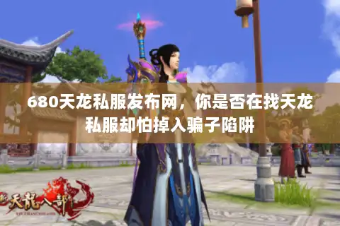 680天龙私服发布网，你是否在找天龙私服却怕掉入骗子陷阱