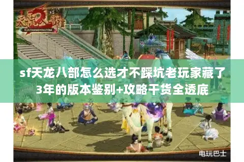 sf天龙八部怎么选才不踩坑老玩家藏了3年的版本鉴别+攻略干货全透底