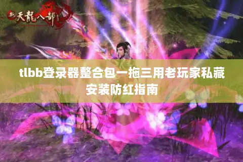 tlbb登录器整合包一拖三用老玩家私藏安装防红指南 tlbb登录器整合包一拖三用老玩家私藏安装防红指南