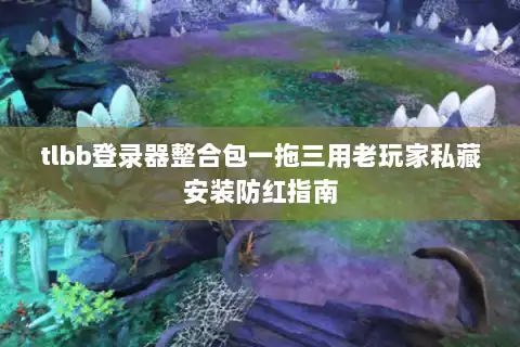 tlbb登录器整合包一拖三用老玩家私藏安装防红指南 tlbb登录器整合包一拖三用老玩家私藏安装防红指南