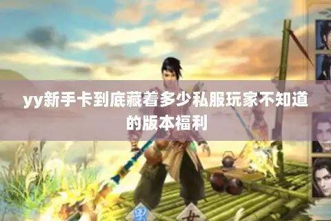 yy新手卡到底藏着多少私服玩家不知道的版本福利 yy新手卡到底藏着多少私服玩家不知道的版本福利