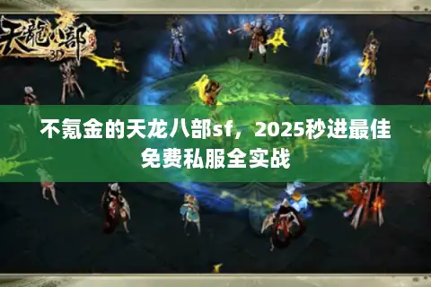 不氪金的天龙八部sf,2025秒进最佳免费私服全实战 不氪金的天龙八部sf,2025秒进最佳免费私服全实战