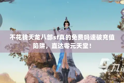 不花钱天龙八部sf真的免费吗速破充值陷阱，直达零元天堂！