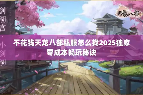 不花钱天龙八部私服怎么找2025独家零成本畅玩秘诀