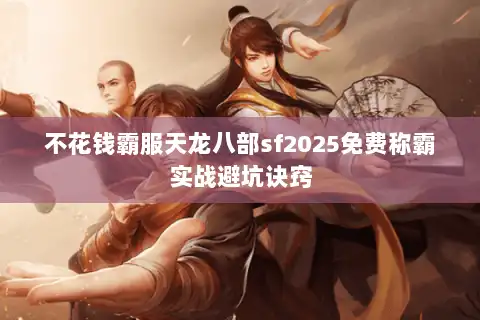 不花钱霸服天龙八部sf2025免费称霸实战避坑诀窍 不花钱霸服天龙八部sf2025免费称霸实战避坑诀窍