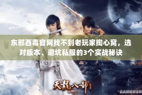 东邪西毒官网找不到老玩家掏心窝，选对版本、避坑私服的3个实战秘诀