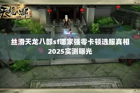 丝滑天龙八部sf哪家强零卡顿选服真相2025实测曝光