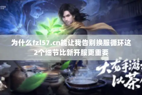 为什么fzl57.cn能让我告别换服循环这2个细节比新开服更重要