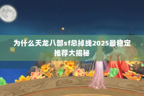 为什么天龙八部sf总掉线2025最稳定推荐大揭秘