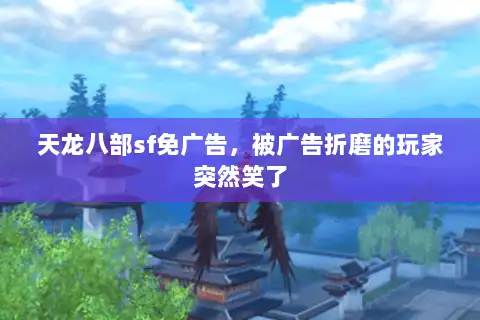 天龙八部sf免广告，被广告折磨的玩家突然笑了