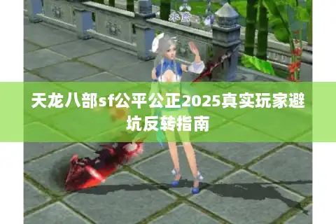 天龙八部sf公平公正2025真实玩家避坑反转指南 天龙八部sf公平公正2025真实玩家避坑反转指南