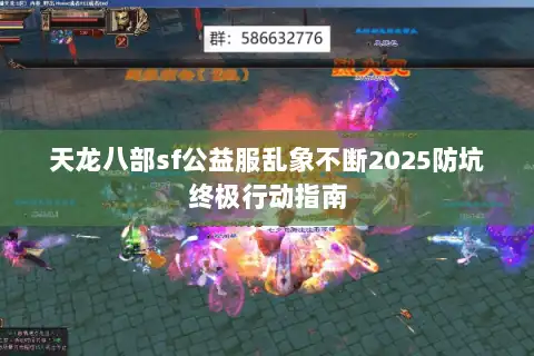 天龙八部sf公益服乱象不断2025防坑终极行动指南 天龙八部sf公益服乱象不断2025防坑终极行动指南