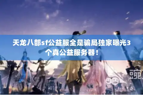 天龙八部sf公益服全是骗局独家曝光3个真公益服务器！