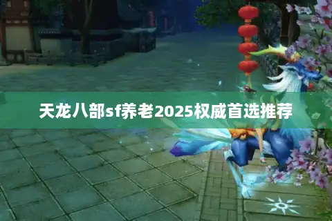 天龙八部sf养老2025权威首选推荐