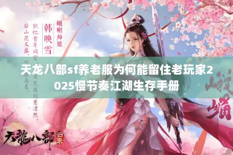 天龙八部sf养老服为何能留住老玩家2025慢节奏江湖生存手册