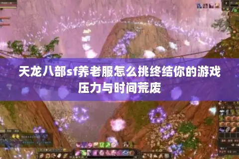 天龙八部sf养老服怎么挑终结你的游戏压力与时间荒废