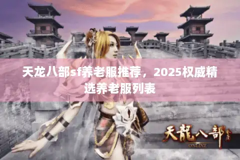 天龙八部sf养老服推荐,2025权威精选养老服列表 天龙八部sf养老服推荐,2025权威精选养老服列表