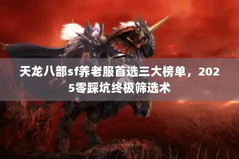 天龙八部sf养老服首选三大榜单，2025零踩坑终极筛选术