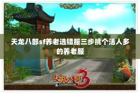 天龙八部sf养老选错服三步挑个活人多的养老服 天龙八部sf养老选错服三步挑个活人多的养老服
