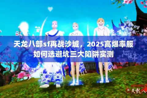 天龙八部sf再战沙城，2025高爆率服如何选避坑三大陷阱实测