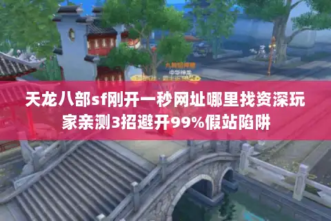 天龙八部sf刚开一秒网址哪里找资深玩家亲测3招避开99%假站陷阱