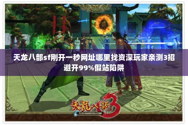 天龙八部sf刚开一秒网址哪里找资深玩家亲测3招避开99%假站陷阱