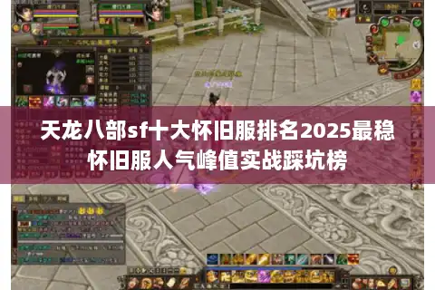 天龙八部sf十大怀旧服排名2025最稳怀旧服人气峰值实战踩坑榜
