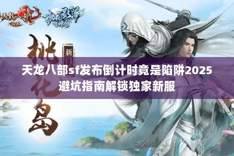 天龙八部sf发布倒计时竟是陷阱2025避坑指南解锁独家新服