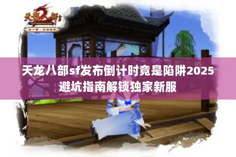 天龙八部sf发布倒计时竟是陷阱2025避坑指南解锁独家新服