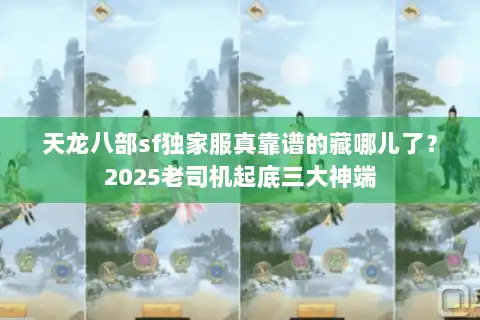 天龙八部sf独家服真靠谱的藏哪儿了？2025老司机起底三大神端