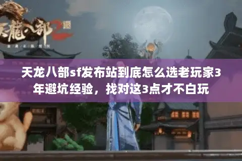 天龙八部sf发布站到底怎么选老玩家3年避坑经验,找对这3点才不白玩 天龙八部sf发布站到底怎么选老玩家3年避坑经验,找对这3点才不白玩