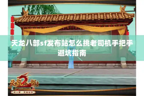 天龙八部sf发布站怎么挑老司机手把手避坑指南 天龙八部sf发布站怎么挑老司机手把手避坑指南