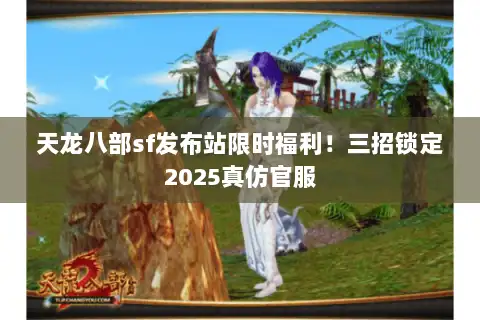天龙八部sf发布站限时福利!三招锁定2025真仿官服 天龙八部sf发布站限时福利!三招锁定2025真仿官服