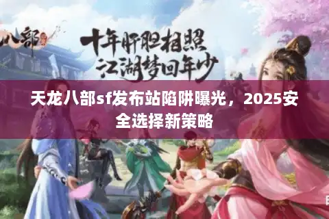 天龙八部sf发布站陷阱曝光,2025安全选择新策略 天龙八部sf发布站陷阱曝光,2025安全选择新策略