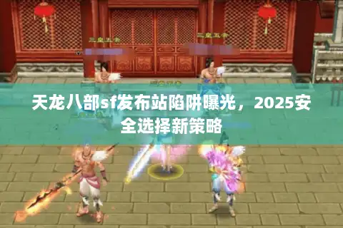 天龙八部sf发布站陷阱曝光,2025安全选择新策略 天龙八部sf发布站陷阱曝光,2025安全选择新策略