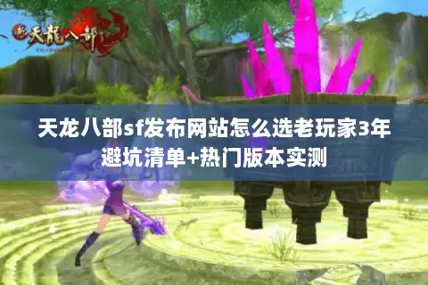 天龙八部sf发布网站怎么选老玩家3年避坑清单+热门版本实测