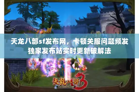 天龙八部sf发布网，卡顿关服问题频发独家发布站实时更新破解法
