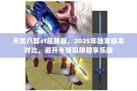 天龙八部sf品牌服，2025年独家版本对比，避开卡顿陷阱稳享乐趣