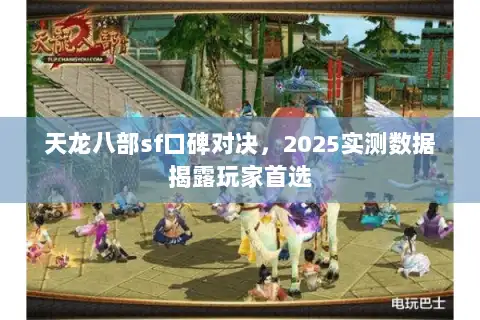 天龙八部sf口碑对决,2025实测数据揭露玩家首选 天龙八部sf口碑对决,2025实测数据揭露玩家首选