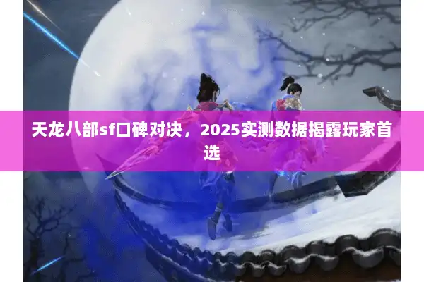 天龙八部sf口碑对决,2025实测数据揭露玩家首选 天龙八部sf口碑对决,2025实测数据揭露玩家首选